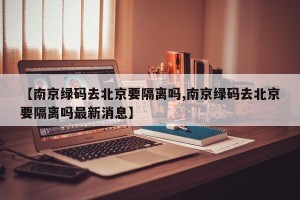 【南京绿码去北京要隔离吗,南京绿码去北京要隔离吗最新消息】