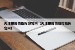 天津市疫情指挥部官网（天津市疫情防控指挥官网）