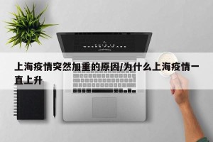 上海疫情突然加重的原因/为什么上海疫情一直上升