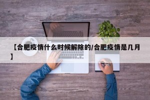 【合肥疫情什么时候解除的/合肥疫情是几月】