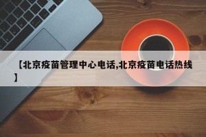 【北京疫苗管理中心电话,北京疫苗电话热线】