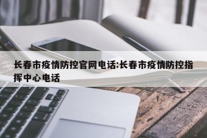 长春市疫情防控官网电话:长春市疫情防控指挥中心电话