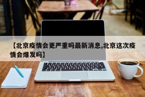 【北京疫情会更严重吗最新消息,北京这次疫情会爆发吗】