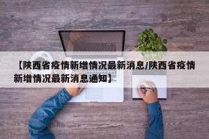 【陕西省疫情新增情况最新消息/陕西省疫情新增情况最新消息通知】