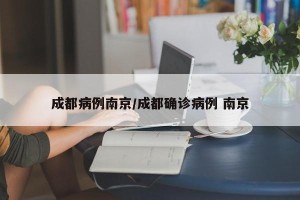 成都病例南京/成都确诊病例 南京
