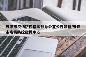 天津市疫情防控指挥部办公室公告最新/天津市疫情防控指挥中心