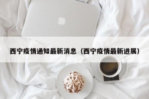 西宁疫情通知最新消息（西宁疫情最新进展）