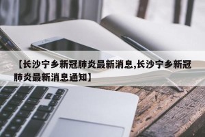 【长沙宁乡新冠肺炎最新消息,长沙宁乡新冠肺炎最新消息通知】