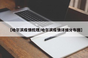 【哈尔滨疫情梳理/哈尔滨疫情详细分布图】