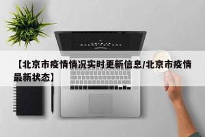 【北京市疫情情况实时更新信息/北京市疫情最新状态】