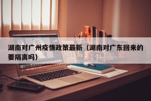 湖南对广州疫情政策最新（湖南对广东回来的要隔离吗）