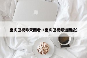 重庆卫视昨天回看（重庆卫视频道回放）