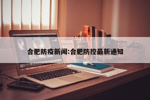 合肥防疫新闻:合肥防控最新通知