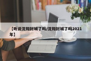 【听说沈阳封城了吗/沈阳封城了吗2021年】