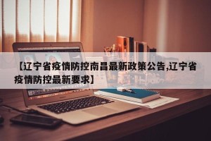 【辽宁省疫情防控南昌最新政策公告,辽宁省疫情防控最新要求】