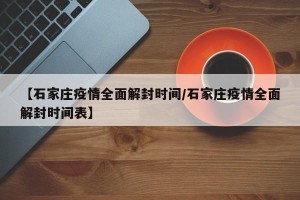 【石家庄疫情全面解封时间/石家庄疫情全面解封时间表】