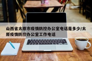 山西省太原市疫情防控办公室电话是多少/太原疫情防控办公室工作电话